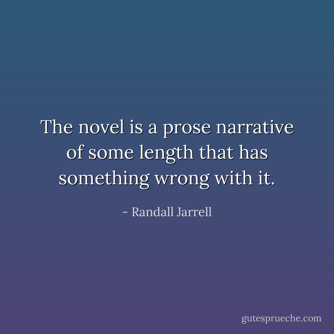The novel is a prose narrative of some length that has something wrong with it. - Randall Jarrell