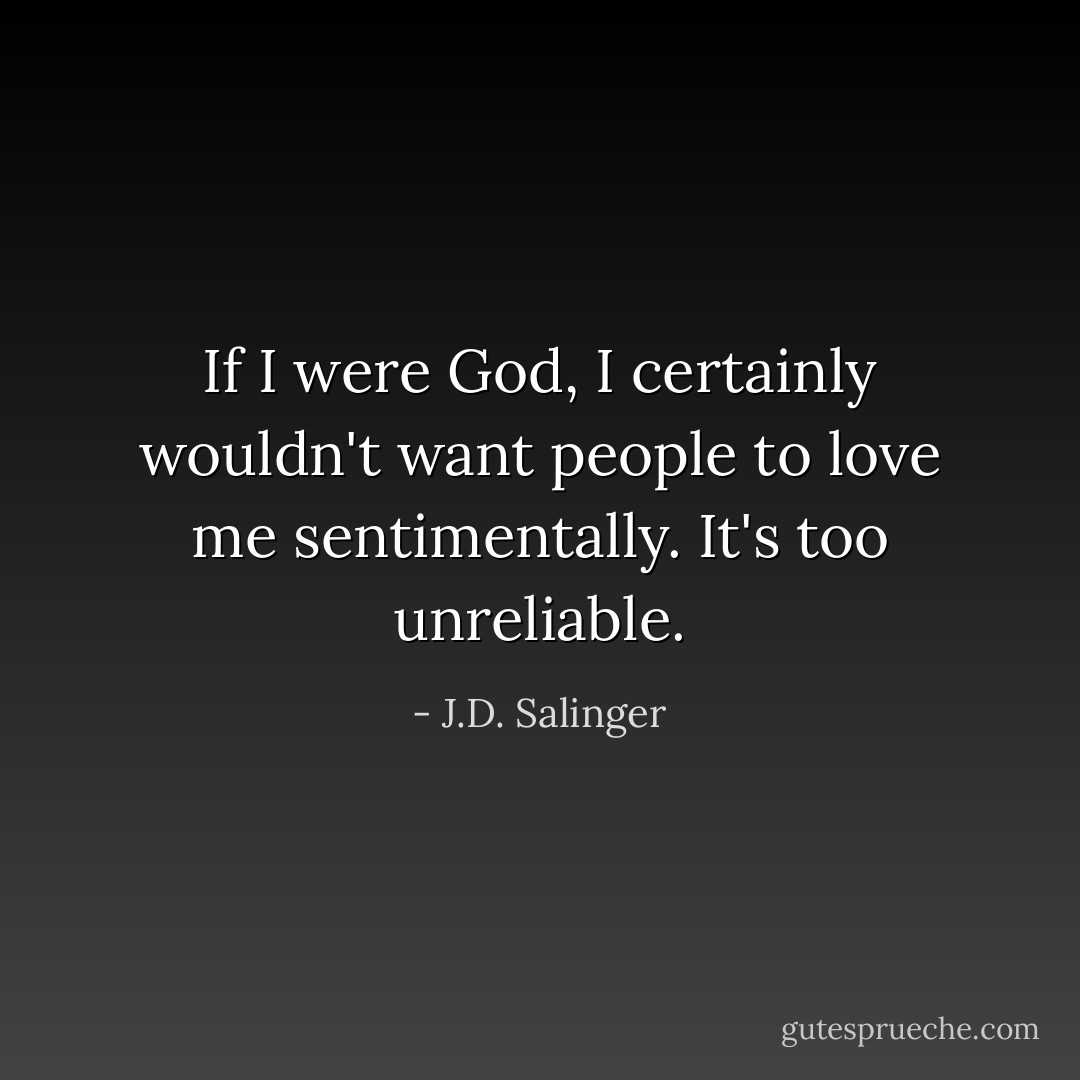 If <i>I</i> were God, I certainly wouldn't want people to love me sentimentally. It's too unreliable. - J.D. Salinger