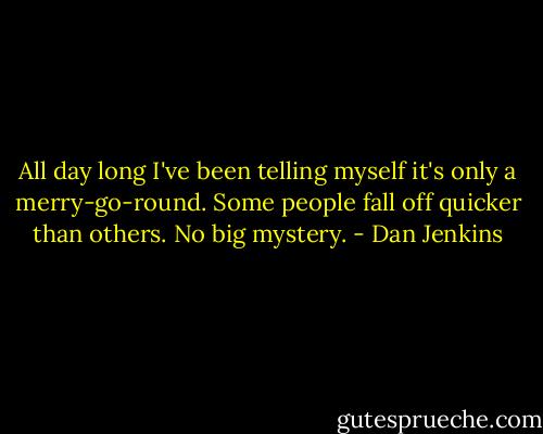 All day long I've been telling myself it's only a merry-go-round. Some people fall off quicker than others. No big mystery. - Dan Jenkins