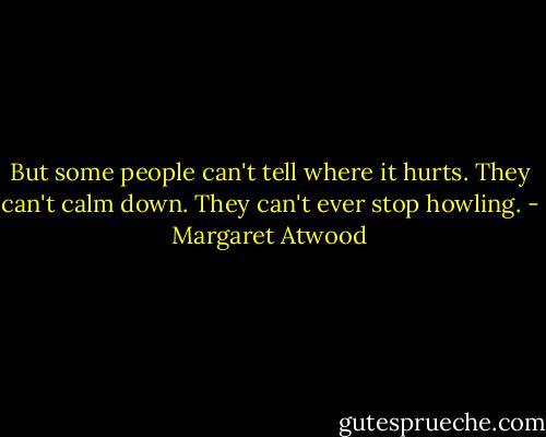 But some people can't tell where it hurts. They can't calm down. They can't ever stop howling. - Margaret Atwood