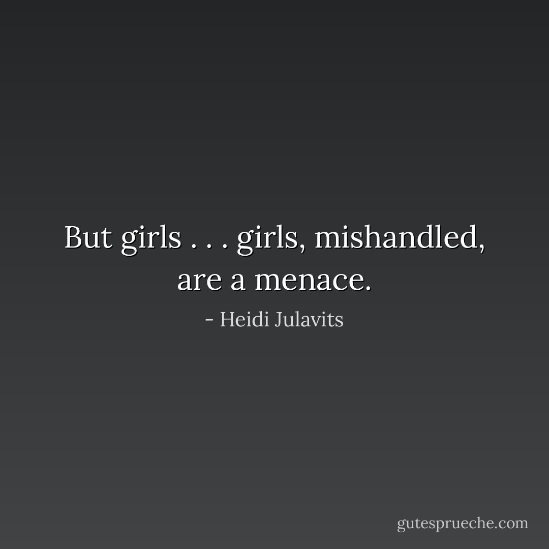 But girls . . . girls, mishandled, are a menace. - Heidi Julavits