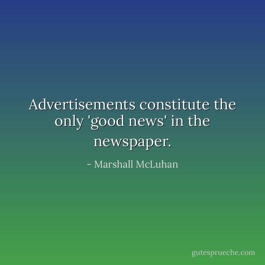 Advertisements constitute the only 'good news' in the newspaper. - Marshall McLuhan