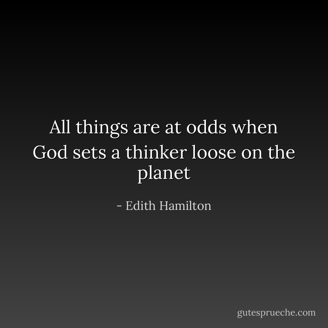 All things are at odds when God sets a thinker loose on the planet - Edith Hamilton