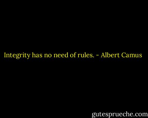 Integrity has no need of rules. - Albert Camus