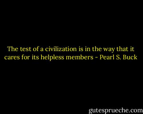 The test of a civilization is in the way that it cares for its helpless members - Pearl S. Buck