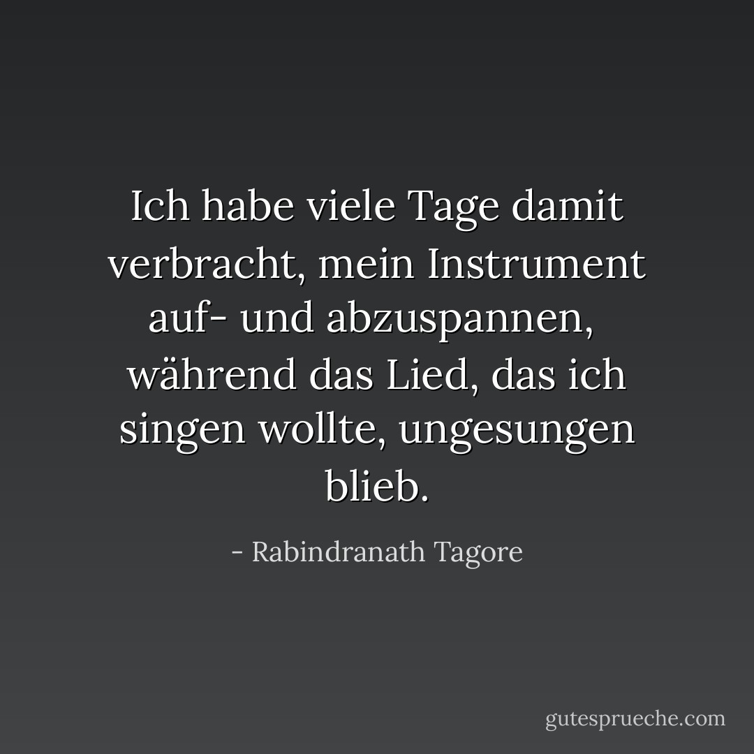 Ich habe viele Tage damit verbracht, mein Instrument auf- und abzuspannen, <br />während das Lied, das ich singen wollte, ungesungen blieb. - Rabindranath Tagore<