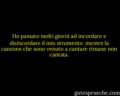 Ho passato molti giorni ad incordare e disincordare il mio strumento <br />mentre la canzone che sono venuto a cantare rimane non cantata. - Rabindranath Tagore