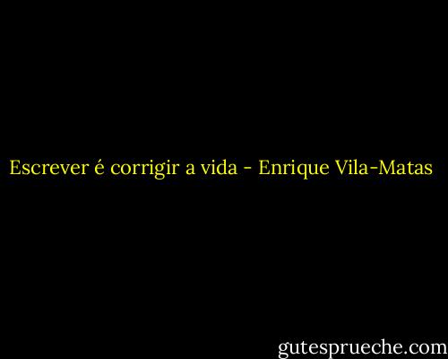 Escrever é corrigir a vida - Enrique Vila-Matas