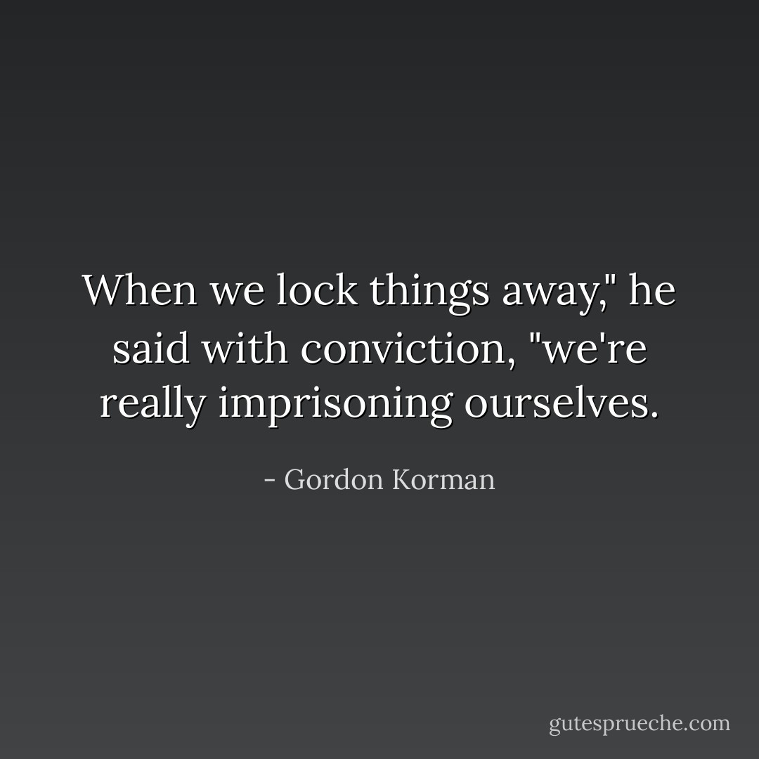 When we lock things away," he said with conviction, "we're really imprisoning ourselves. - Gordon Korman