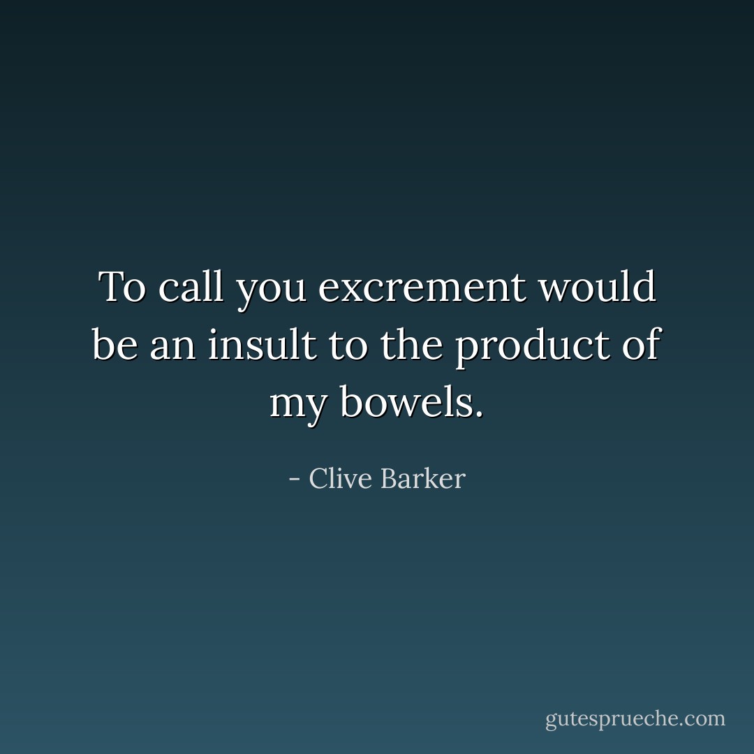 To call you excrement would be an insult to the product of my bowels. - Clive Barker