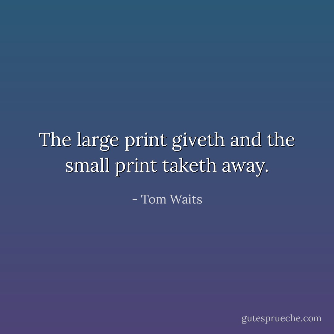 The large print giveth and the small print taketh away. - Tom Waits