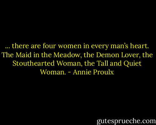... there are four women in every man’s heart. The Maid in the Meadow, the Demon Lover, the Stouthearted Woman, the Tall and Quiet Woman. - Annie Proulx