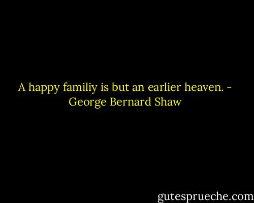 A happy familiy is but an earlier heaven. - George Bernard Shaw