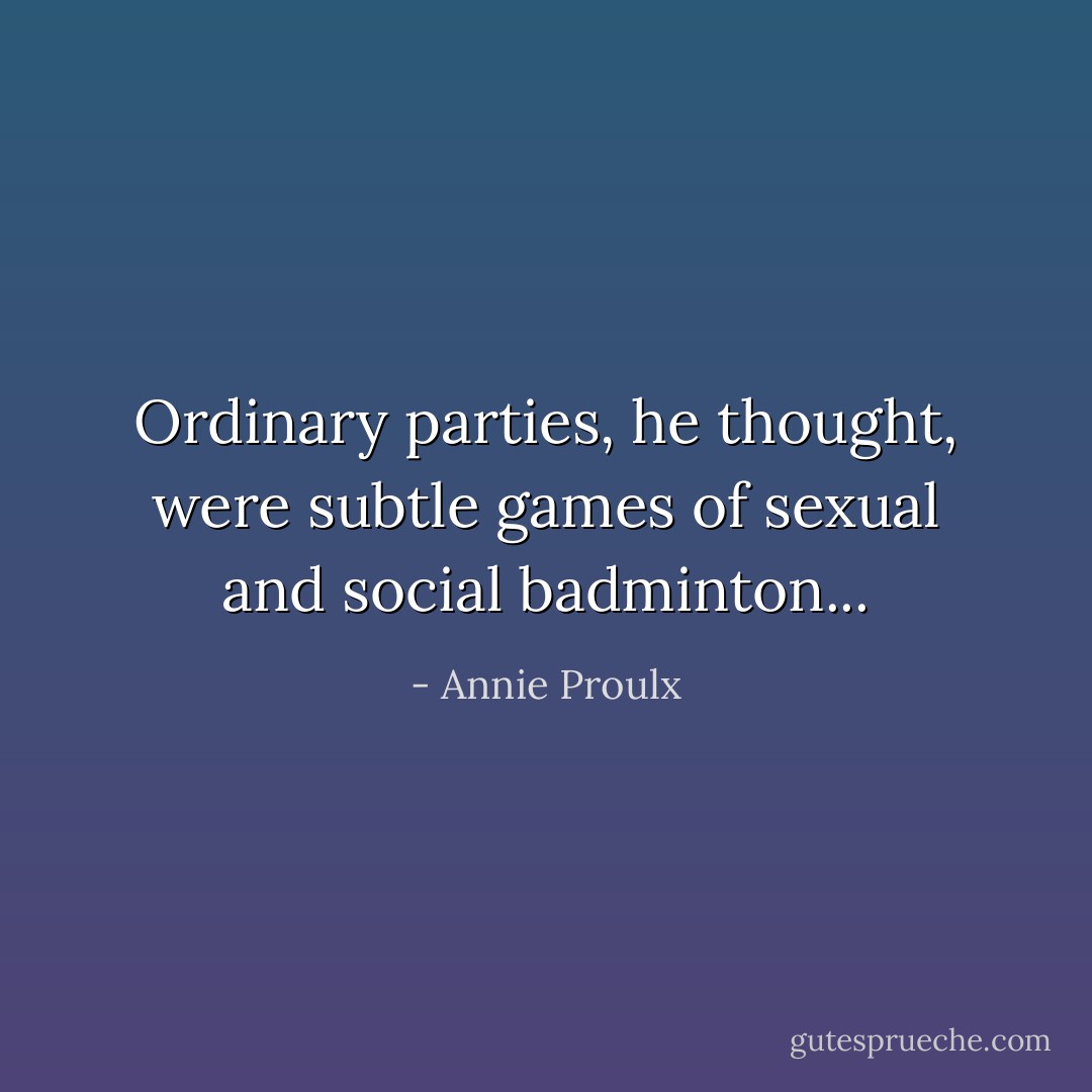Ordinary parties, he thought, were subtle games of sexual and social badminton... - Annie Proulx