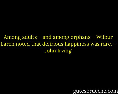 Among adults – and among orphans – Wilbur Larch noted that delirious happiness was rare. - John Irving