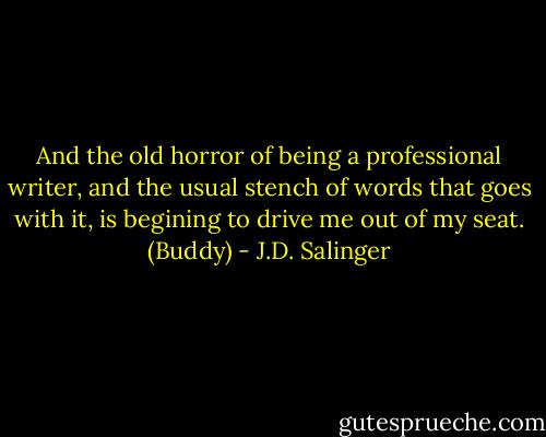 And the old horror of being a professional writer, and the usual stench of words that goes with it, is begining to drive me out of my seat. (Buddy) - J.D. Salinger