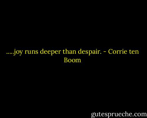 .....joy runs deeper than despair. - Corrie ten Boom