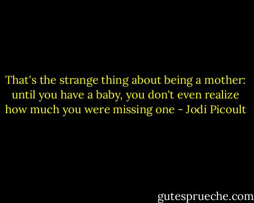 That's the strange thing about being a mother: until you have a baby, you don't even realize how much you were missing one - Jodi Picoult