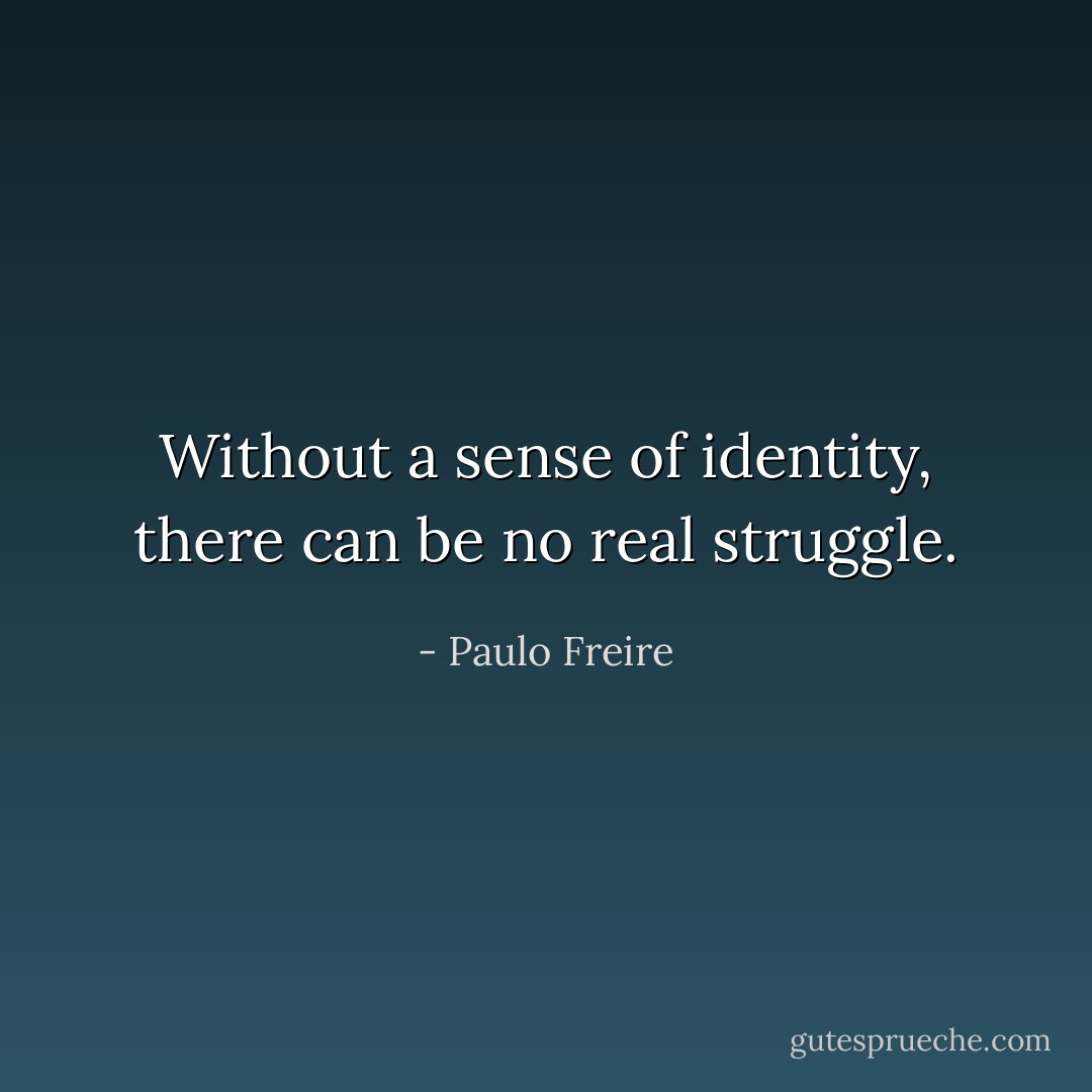 Without a sense of identity, there can be no real struggle. - Paulo Freire