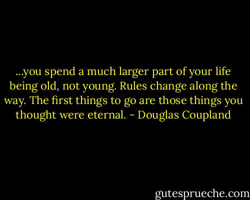 ...you spend a much larger part of your life being old, not young. Rules change along the way. The first things to go are those things you thought were eternal. - Douglas Coupland