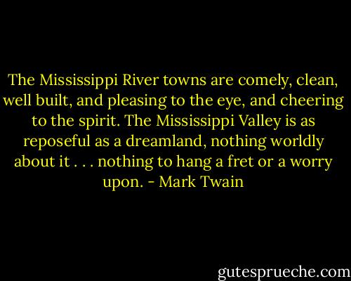 The Mississippi River towns are comely, clean, well built, and pleasing to the eye, and cheering to the spirit. The Mississippi Valley is as reposeful as a dreamland, nothing worldly about it . . . nothing to hang a fret or a worry upon. - Mark Twain