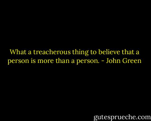 What a treacherous thing to believe that a person is more than a person. - John Green