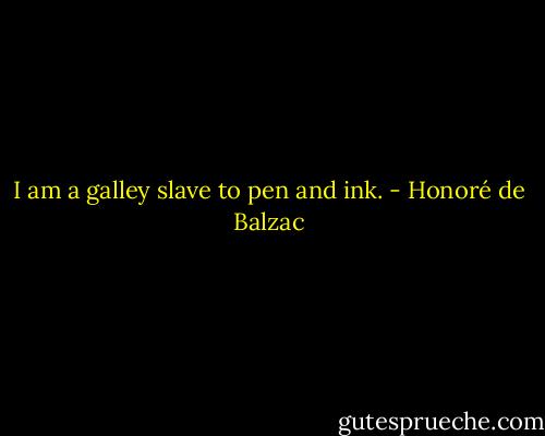 I am a galley slave to pen and ink. - Honoré de Balzac