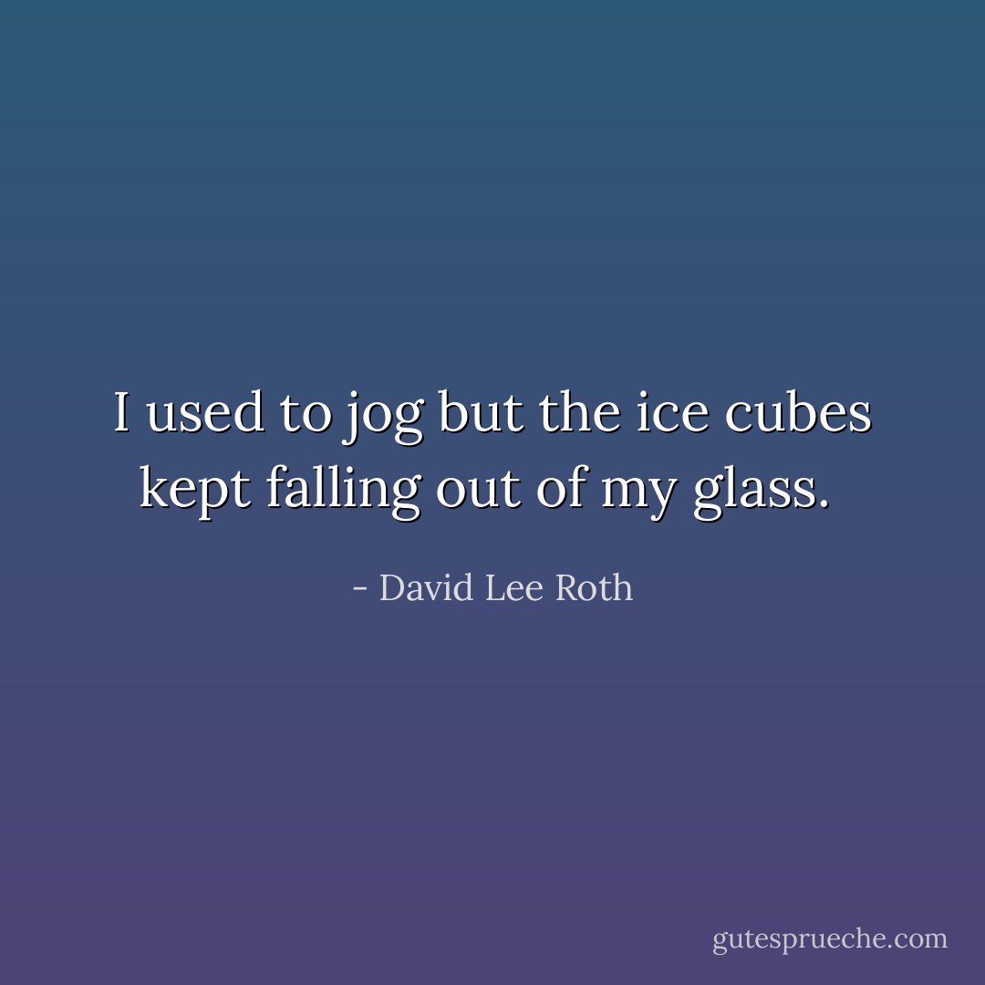 I used to jog but the ice cubes kept falling out of my glass.  - David Lee Roth