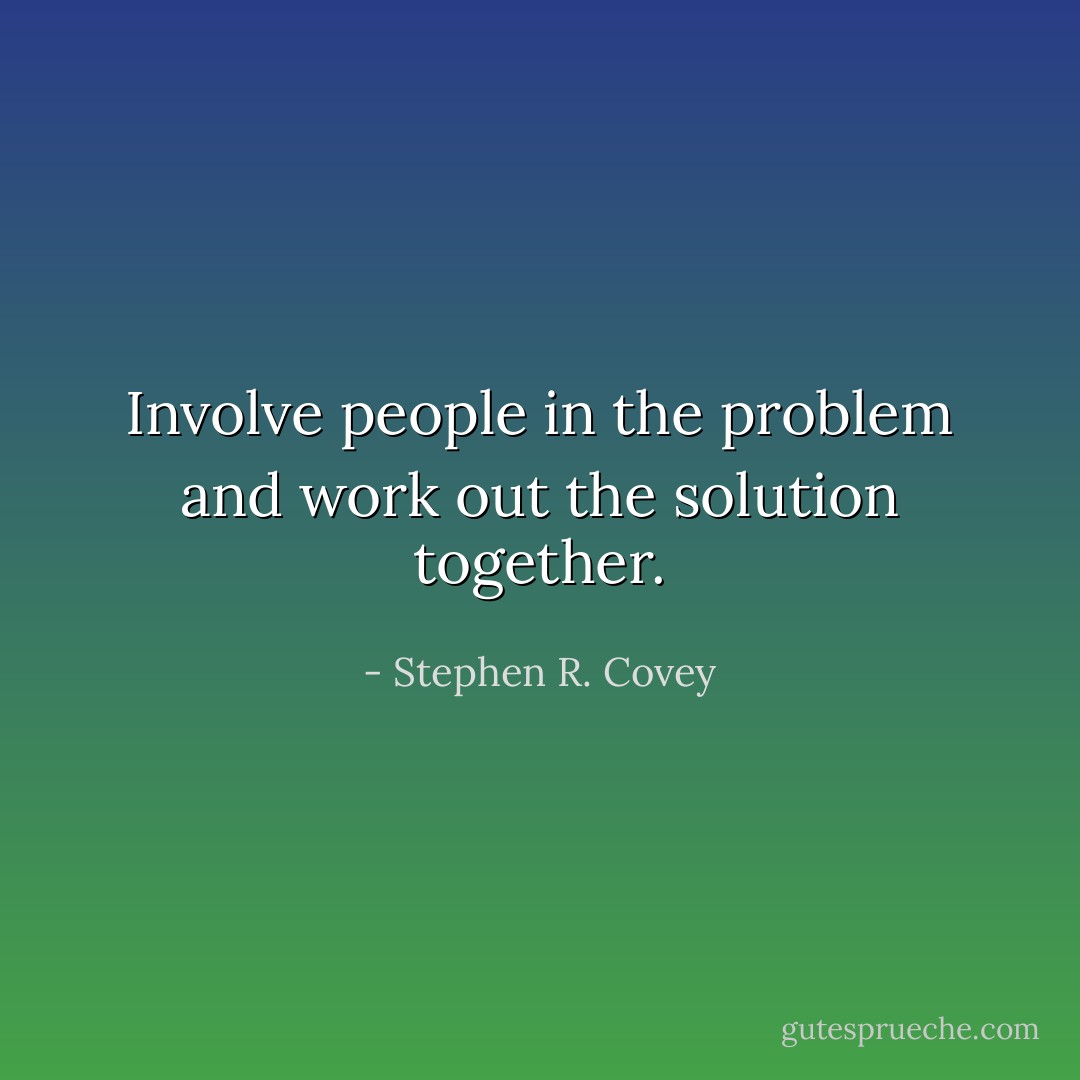 Involve people in the problem and work out the solution together. - Stephen R. Covey