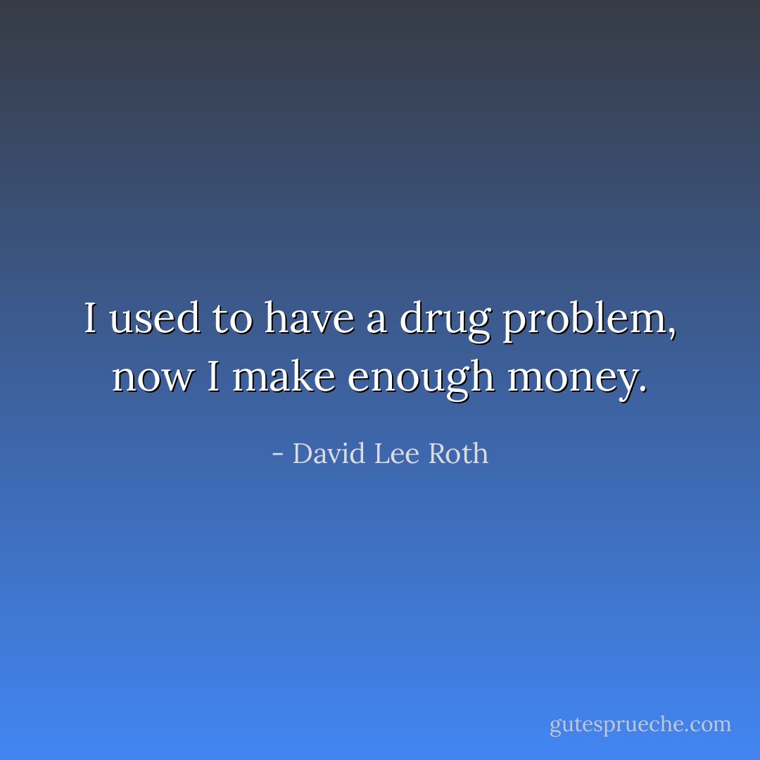 I used to have a drug problem, now I make enough money. - David Lee Roth