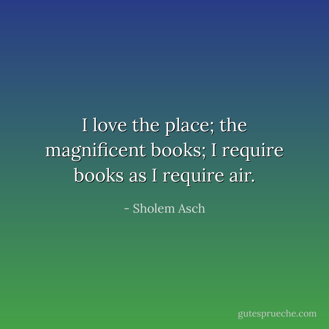 I love the place; the magnificent books; I require books as I require air. - Sholem Asch