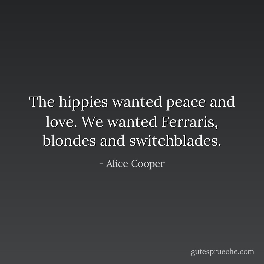 The hippies wanted peace and love. We wanted Ferraris, blondes and switchblades. - Alice Cooper