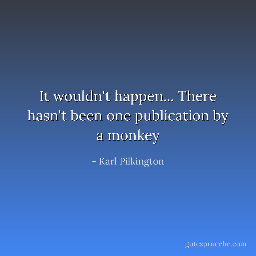 It wouldn't happen... There hasn't been one publication by a monkey - Karl Pilkington