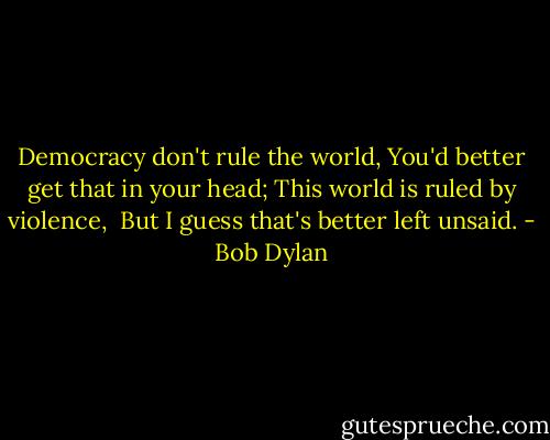 Democracy don't rule the world, You'd better get that in your head; This world is ruled by violence, <br />But I guess that's better left unsaid. - Bob Dylan