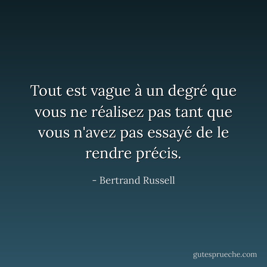 Tout est vague à un degré que vous ne réalisez pas tant que vous n'avez pas essayé de le rendre précis. - Bertrand Russell