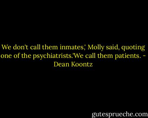 We don't call them inmates,' Molly said, quoting one of the psychiatrists.'We call them patients. - Dean Koontz