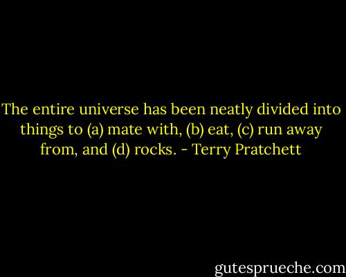 The entire universe has been neatly divided into things to (a) mate with, (b) eat, (c) run away from, and (d) rocks. - Terry Pratchett