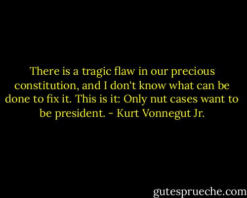 There is a tragic flaw in our precious constitution, and I don't know what can be done to fix it. This is it: Only nut cases want to be president. - Kurt Vonnegut Jr.