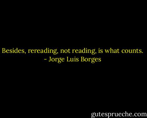 Besides, rereading, not reading, is what counts. - Jorge Luis Borges