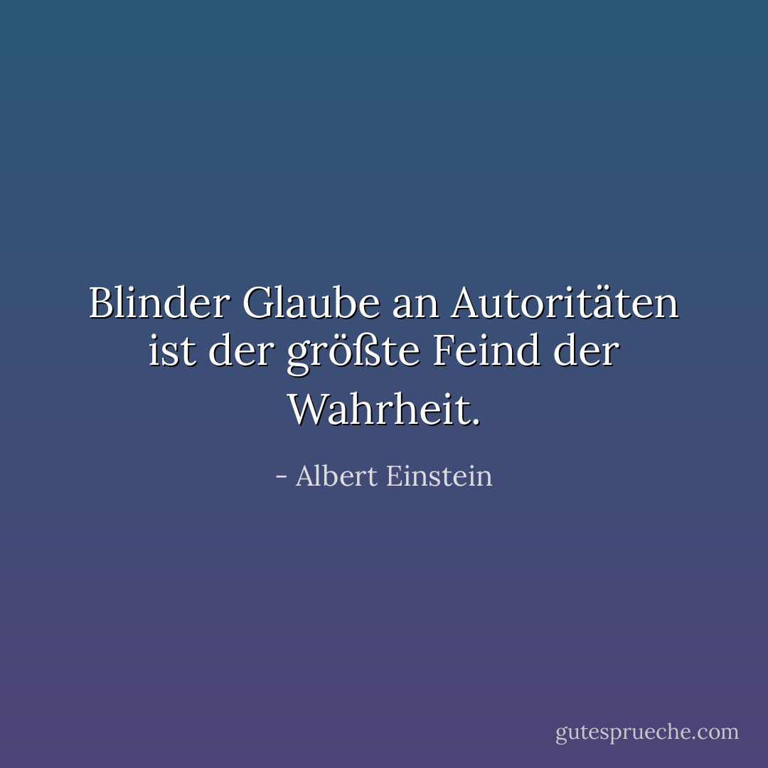 Blinder Glaube an Autoritäten ist der größte Feind der Wahrheit. - Albert Einstein<