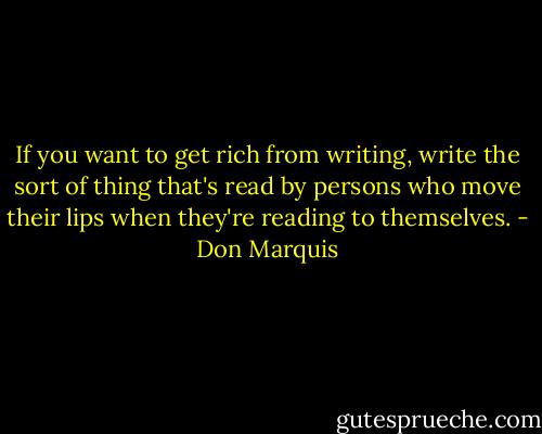 If you want to get rich from writing, write the sort of thing that's read by persons who move their lips when they're reading to themselves. - Don Marquis