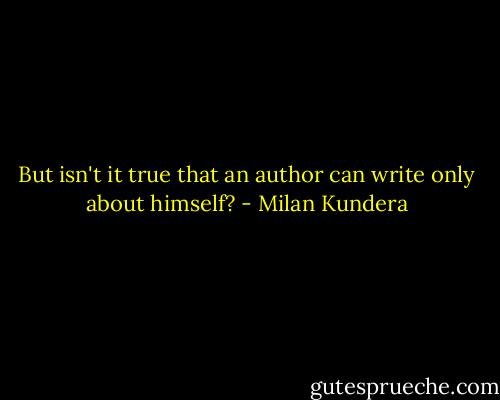 But isn't it true that an author can write only about himself? - Milan Kundera