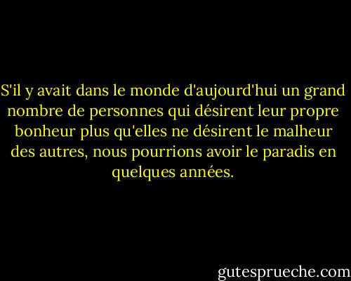 S'il y avait dans le monde d'aujourd'hui un grand nombre de personnes qui désirent leur propre bonheur plus qu'elles ne désirent le malheur des autres, nous pourrions avoir le paradis en quelques années. - Bertrand Russell
