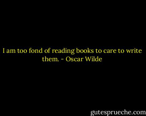 I am too fond of reading books to care to write them. - Oscar Wilde