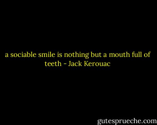 a sociable smile is nothing but a mouth full of teeth - Jack Kerouac