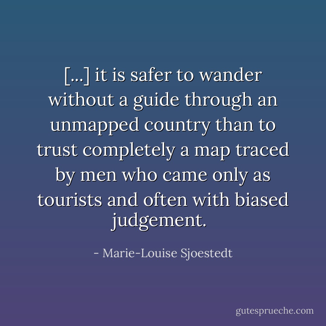 [...] it is safer to wander without a guide through an unmapped country than to trust completely a map traced by men who came only as tourists and often with biased judgement.  - Marie-Louise Sjoestedt
