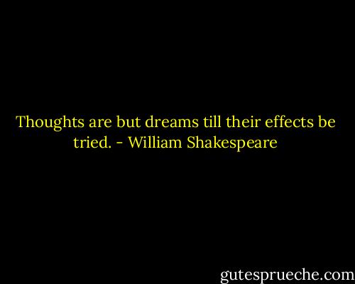 Thoughts are but dreams till their effects be tried. - William Shakespeare