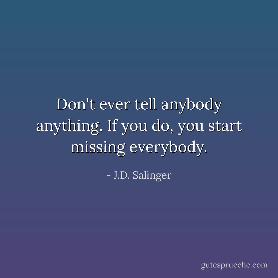 Don't ever tell anybody anything. If you do, you start missing everybody. - J.D. Salinger