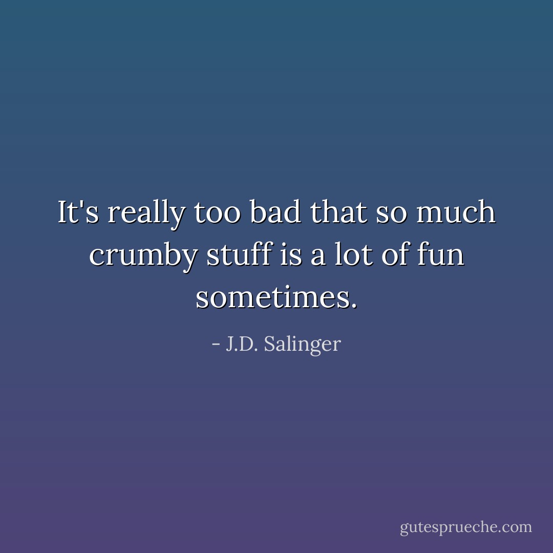 It's really too bad that so much crumby stuff is a lot of fun sometimes. - J.D. Salinger