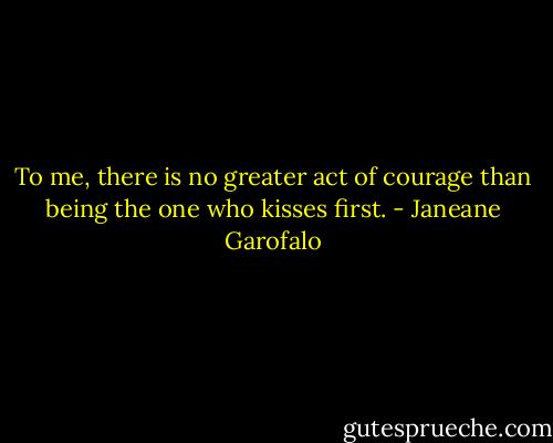 To me, there is no greater act of courage than being the one who kisses first. - Janeane Garofalo